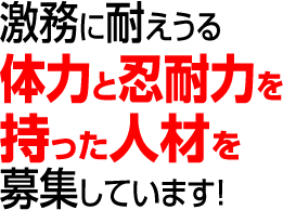 激務に耐えうる体力と忍耐力を持った人材を募集しています。